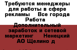 Требуются менеджеры для работы в сфере рекламы. - Все города Работа » Дополнительный заработок и сетевой маркетинг   . Ненецкий АО,Щелино д.